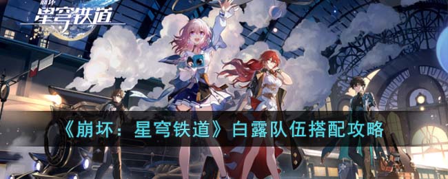 《崩坏：星穹铁道》白露队伍搭配攻略(崩坏星穹铁道白露攻略)
