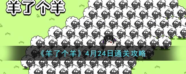 《羊了个羊》4月24日通关攻略(羊了个羊通关技巧是谁设计的)