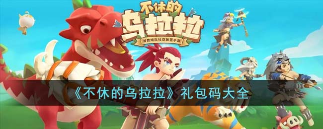 《不休的乌拉拉》礼包码大全(不休的乌拉拉礼包码)