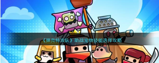 《弹壳特攻队》助战宠物技能选择攻略(弹壳厉害吗)