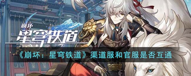 《崩坏：星穹铁道》渠道服和官服是否互通(崩坏星穹铁道官服手机版)