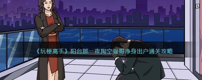 《玩梗高手》阳台那一夜掏空强哥净身出户通关攻略(玩梗高手龙哥整顿职场)