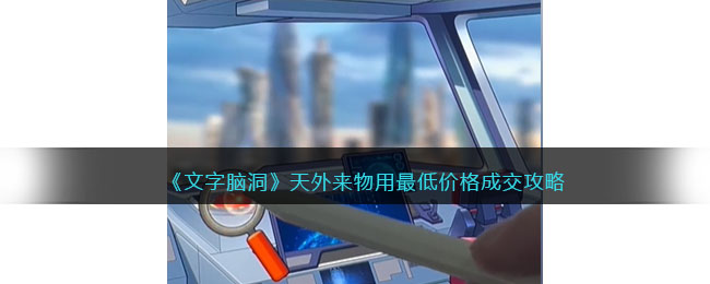 《文字脑洞》天外来物用最低价格成交攻略(《文字脑洞》天外来物用最低价格成交攻略)