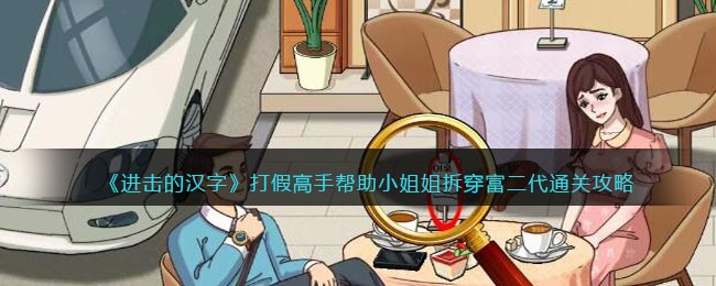 《进击的汉字》打假高手帮助小姐姐拆穿富二代通关攻略(《进击的汉字》打假高手帮助小姐姐拆穿富二代通关攻略)