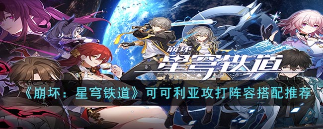 《崩坏：星穹铁道》可可利亚攻打阵容搭配推荐(崩坏3可可利亚是好人吗)