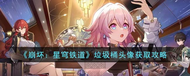 《崩坏：星穹铁道》垃圾桶头像获取攻略(崩坏星穹铁道头像)