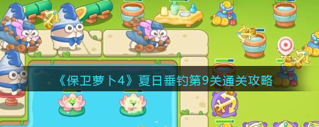 《保卫萝卜4》夏日垂钓第9关通关攻略(保卫萝卜4夏日垂钓第19关攻略)