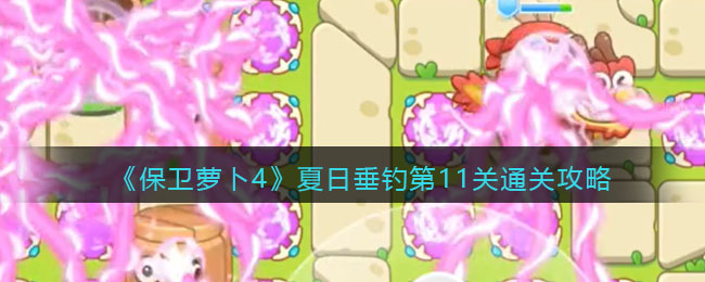 《保卫萝卜4》夏日垂钓第11关通关攻略(《保卫萝卜4》夏日垂钓第11关通关攻略)