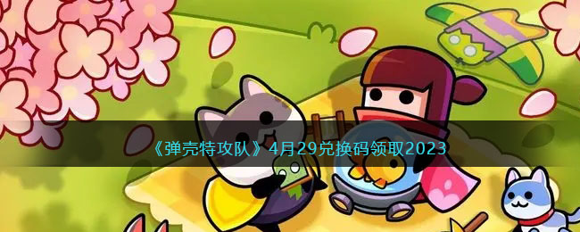 《弹壳特攻队》4月29兑换码领取2023(弹壳特攻队官网兑换码)