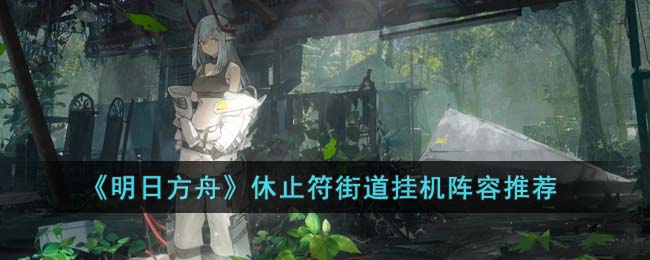 《明日方舟》休止符街道挂机阵容推荐(明日方舟休止符街道挂机攻略)