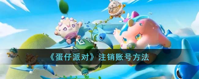 《蛋仔派对》注销账号方法(蛋仔派对怎么登好友的账号)