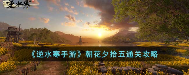 《逆水寒手游》朝花夕拾五通关攻略(逆水寒岁月神偷朝花夕拾六)