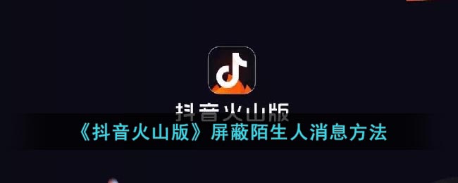 《抖音火山版》屏蔽陌生人消息方法(《抖音火山版》屏蔽陌生人消息方法)