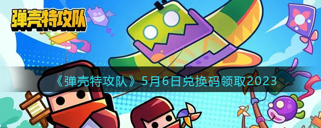 《弹壳特攻队》5月6日兑换码领取2023(弹壳特攻队2023礼包码怎么看)