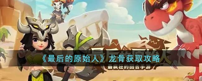 《最后的原始人》龙骨获取攻略(最后原始人兑换码)