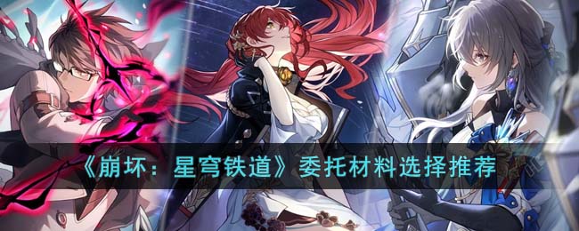 《崩坏：星穹铁道》委托材料选择推荐(星穹铁道委托探险任务做什么好)
