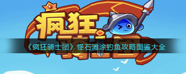 《疯狂骑士团》怪石滩涂钓鱼攻略图鉴大全(微信疯狂骑士团)