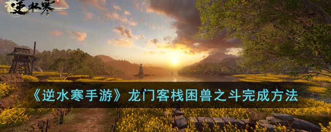 《逆水寒手游》龙门客栈困兽之斗完成方法(逆水寒一条龙爆紫规律)