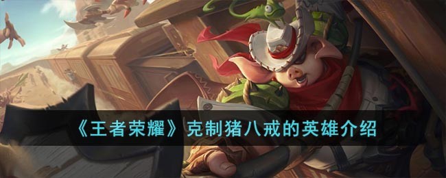 《王者荣耀》克制猪八戒的英雄介绍(王者荣耀克制猪八戒出什么装备)