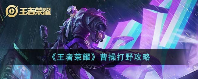 《王者荣耀》曹操打野攻略(《王者荣耀》曹操打野攻略大全)