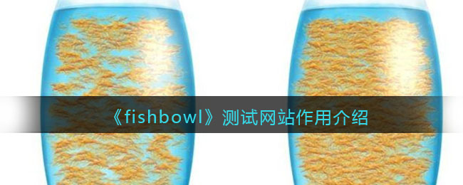 《fishbowl》测试网站作用介绍(fishbowl鱼缸测试网址)