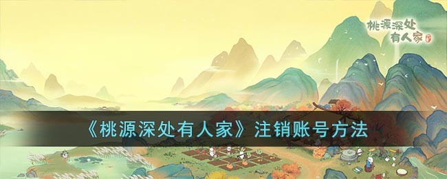 《桃源深处有人家》注销账号方法(桃源人家注销账号怎么再登录)