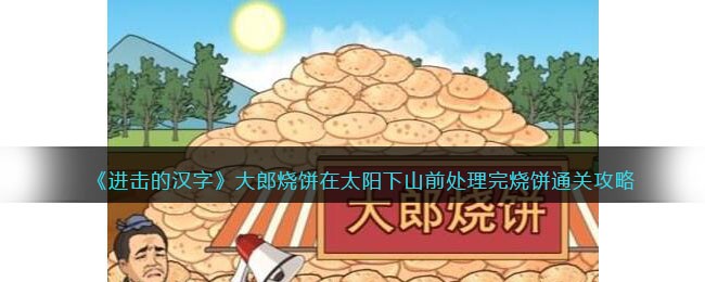 《进击的汉字》大郎烧饼在太阳下山前处理完烧饼通关攻略(《进击的汉字》大郎烧饼在太阳下山前处理完烧饼通关攻略)