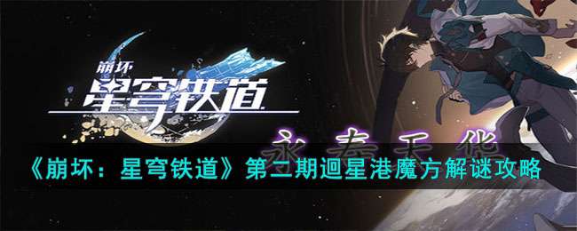 《崩坏：星穹铁道》第二期迴星港魔方解谜攻略(星穹铁道仙舟迴星港宝箱位置)