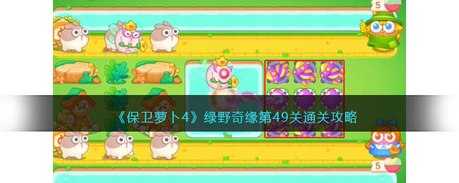 《保卫萝卜4》绿野奇缘第49关通关攻略(保卫萝卜41挑战)