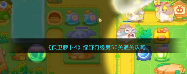 《保卫萝卜4》绿野奇缘第50关通关攻略(保卫萝卜丛林4关攻略图解法)