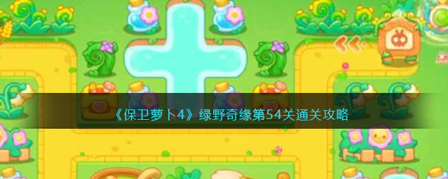 《保卫萝卜4》绿野奇缘第54关通关攻略(保卫萝卜 44)
