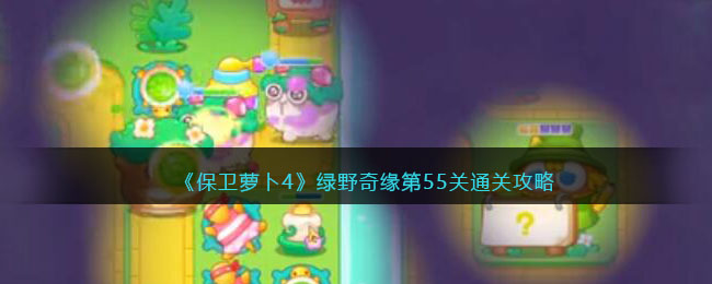 《保卫萝卜4》绿野奇缘第55关通关攻略(保卫萝卜4绿野奇缘44关怎么过不去)