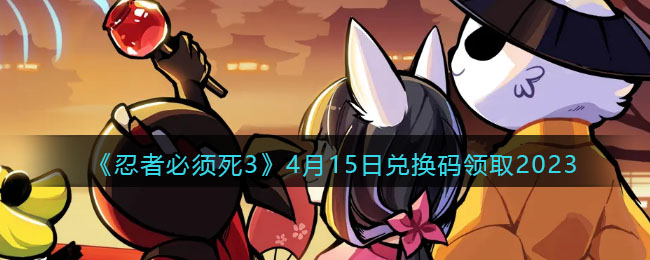 《忍者必须死3》4月15日兑换码领取2023(忍者必须死3兑换码2023年5月)