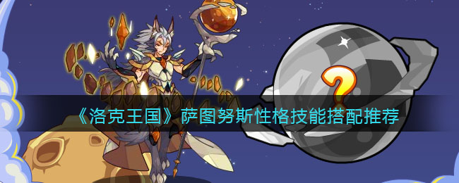 《洛克王国》萨图努斯性格技能搭配推荐(洛克王国土星萨图)