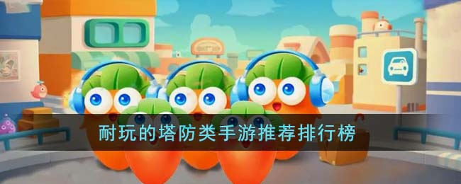 耐玩的塔防类手游推荐排行榜(塔防手游哪个好玩)