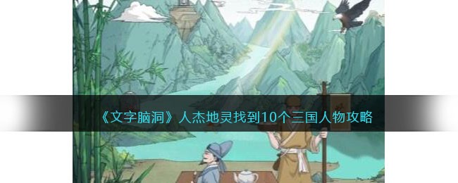 《文字脑洞》人杰地灵找到10个三国人物攻略(正史三国人物精彩解读持续更新中)