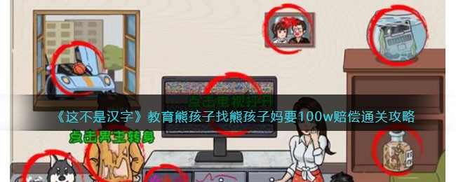 《这不是汉字》教育熊孩子找熊孩子妈要100w赔偿通关攻略(《这不是汉字》教育熊孩子找熊孩子妈要100w赔偿通关攻略)