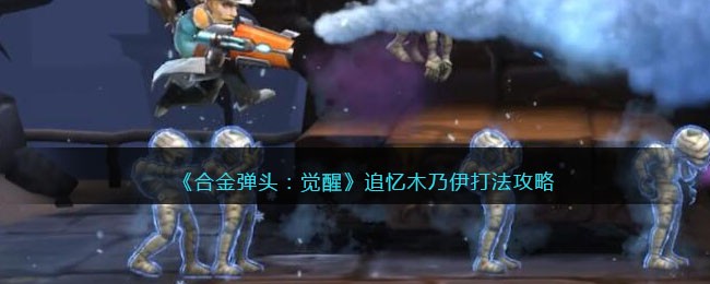 《合金弹头：觉醒》追忆木乃伊打法攻略(合金弹头觉醒追忆模式从哪里进)