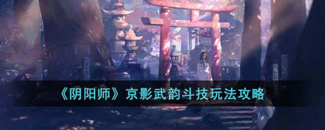 《阴阳师》京影武韵斗技玩法攻略(《阴阳师》京影武韵斗技玩法攻略视频)