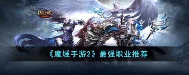 《魔域手游2》最强职业推荐(魔域手游魔法师职业好不好)