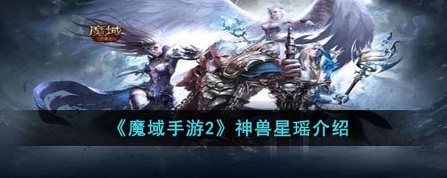 《魔域手游2》神兽星瑶介绍(魔域手游2融灵)