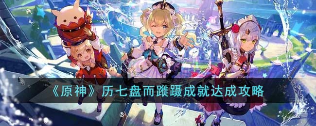 《原神》历七盘而蹝蹑成就达成攻略(《原神》历七盘而蹝蹑成就达成攻略)