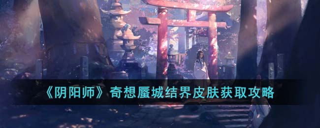 《阴阳师》奇想蜃城结界皮肤获取攻略(阴阳师狐狩之界结界皮肤)