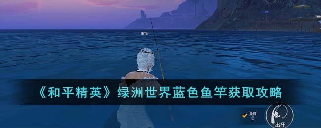 《和平精英》绿洲世界蓝色鱼竿获取攻略(我想看和平精英绿洲)