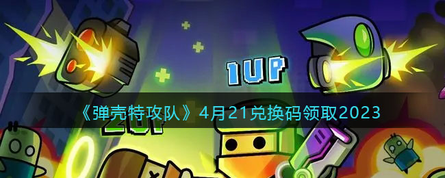 《弹壳特攻队》4月21兑换码领取2023(弹壳特攻队兑换码2023)