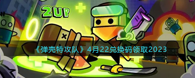 《弹壳特攻队》4月22兑换码领取2023(弹壳特攻队兑换码最新)