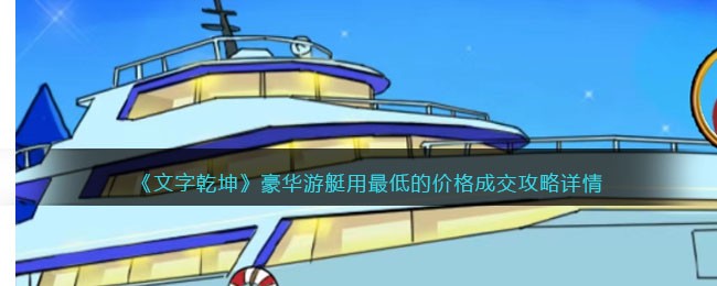《文字乾坤》豪华游艇用最低的价格成交攻略详情(《文字乾坤》豪华游艇用最低的价格成交攻略详情)