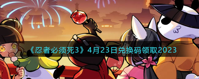《忍者必须死3》4月23日兑换码领取2023(忍者必须死三兑换码20213月)