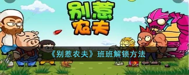 《别惹农夫》班班解锁方法(别惹农夫里面的班班怎么解锁)