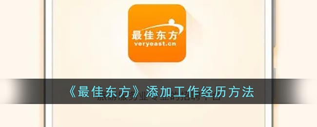 《最佳东方》添加工作经历方法(最佳东方官网)